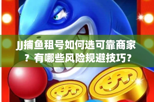 JJ捕鱼租号如何选可靠商家？有哪些风险规避技巧？